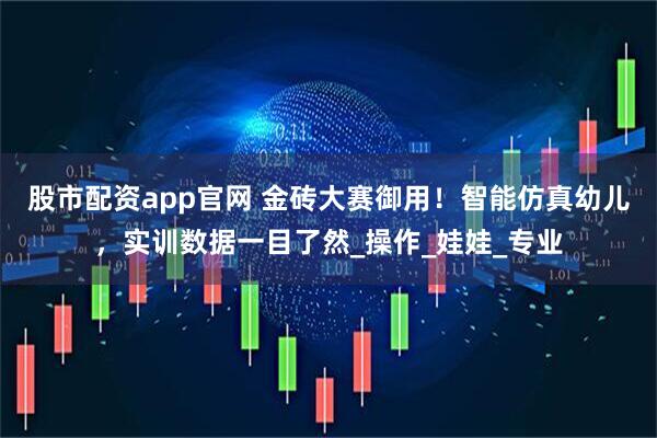 股市配资app官网 金砖大赛御用！智能仿真幼儿，实训数据一目了然_操作_娃娃_专业