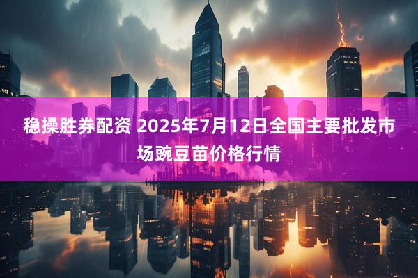 稳操胜券配资 2025年7月12日全国主要批发市场豌豆苗价格行情