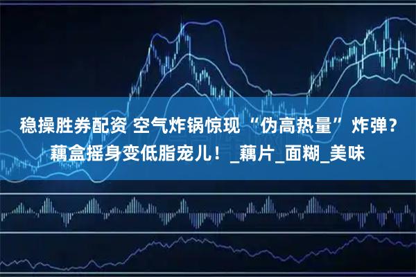 稳操胜券配资 空气炸锅惊现 “伪高热量” 炸弹？藕盒摇身变低脂宠儿！_藕片_面糊_美味
