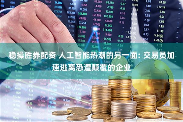 稳操胜券配资 人工智能热潮的另一面: 交易员加速逃离恐遭颠覆的企业