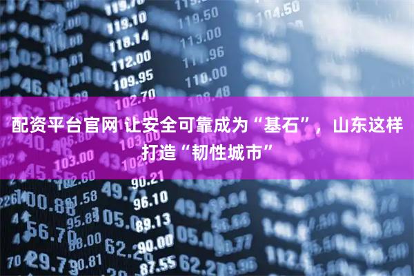 配资平台官网 让安全可靠成为“基石”，山东这样打造“韧性城市”