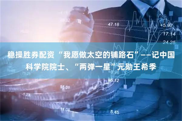 稳操胜券配资 “我愿做太空的铺路石”——记中国科学院院士、“两弹一星”元勋王希季