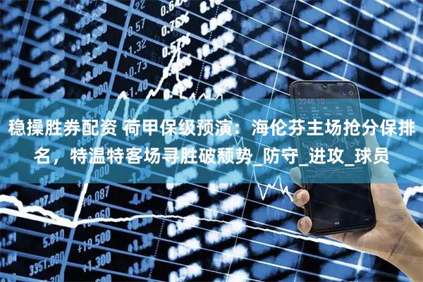 稳操胜券配资 荷甲保级预演：海伦芬主场抢分保排名，特温特客场寻胜破颓势_防守_进攻_球员