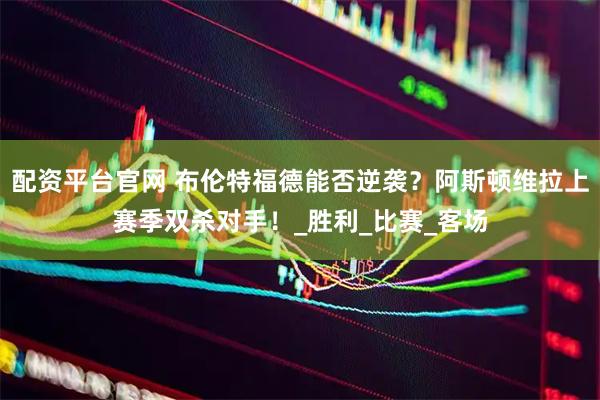 配资平台官网 布伦特福德能否逆袭？阿斯顿维拉上赛季双杀对手！_胜利_比赛_客场