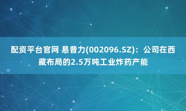 配资平台官网 易普力(002096.SZ)：公司在西藏布局的2.5万吨工业炸药产能