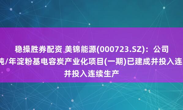 稳操胜券配资 美锦能源(000723.SZ)：公司1000吨/年淀粉基电容炭产业化项目(一期)已建成并投入连续生产