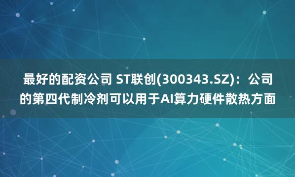 最好的配资公司 ST联创(300343.SZ)：公司的第四代制冷剂可以用于AI算力硬件散热方面