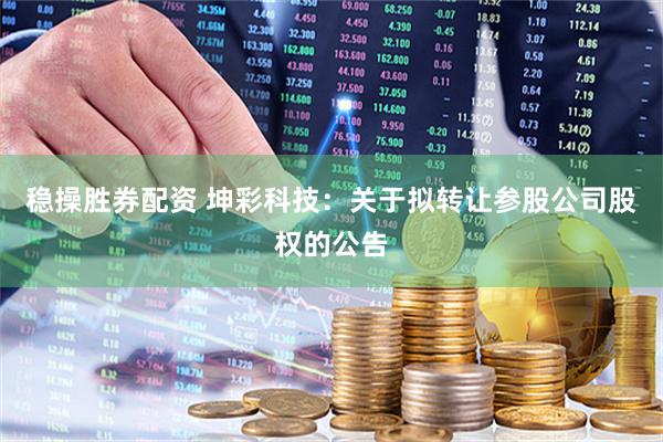 稳操胜券配资 坤彩科技：关于拟转让参股公司股权的公告