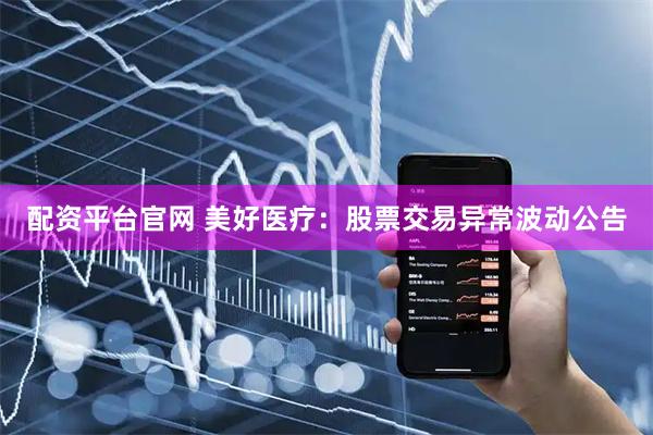 配资平台官网 美好医疗：股票交易异常波动公告