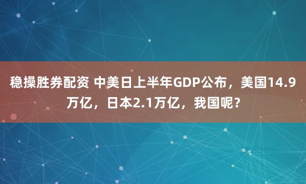 稳操胜券配资 中美日上半年GDP公布，美国14.9万亿，日本2.1万亿，我国呢？
