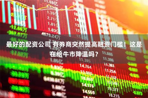 最好的配资公司 有券商突然提高融资门槛！这是在给牛市降温吗？