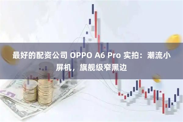 最好的配资公司 OPPO A6 Pro 实拍：潮流小屏机，旗舰级窄黑边
