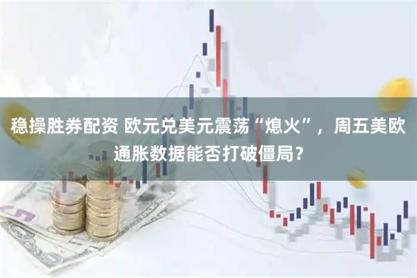 稳操胜券配资 欧元兑美元震荡“熄火”，周五美欧通胀数据能否打破僵局？
