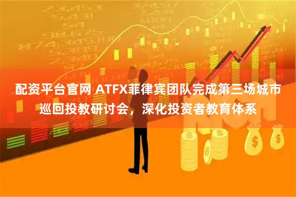 配资平台官网 ATFX菲律宾团队完成第三场城市巡回投教研讨会，深化投资者教育体系