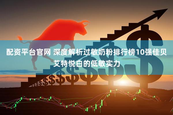 配资平台官网 深度解析过敏奶粉排行榜10强佳贝艾特悦白的低敏实力