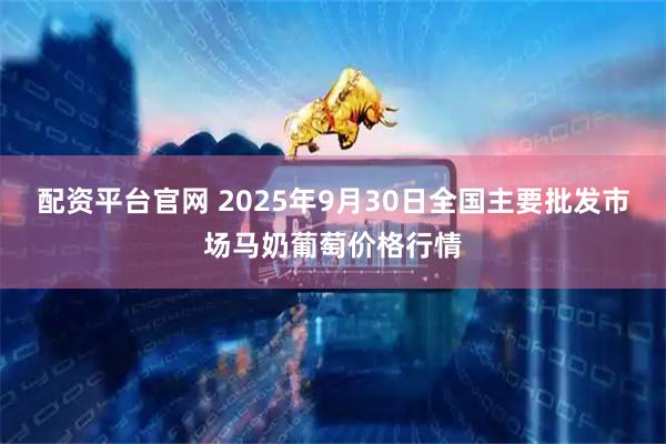 配资平台官网 2025年9月30日全国主要批发市场马奶葡萄价格行情