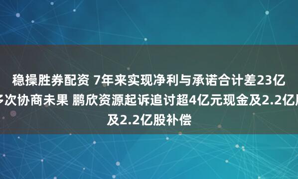 稳操胜券配资 7年来实现净利与承诺合计差23亿多！多次协商未果 鹏欣资源起诉追讨超4亿元现金及2.2亿股补偿