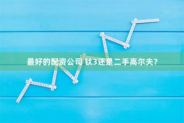 最好的配资公司 钛3还是二手高尔夫？