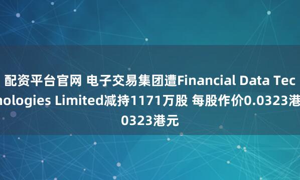 配资平台官网 电子交易集团遭Financial Data Technologies Limited减持1171万股 每股作价0.0323港元