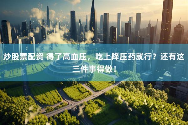 炒股票配资 得了高血压，吃上降压药就行？还有这三件事得做！