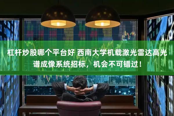 杠杆炒股哪个平台好 西南大学机载激光雷达高光谱成像系统招标，机会不可错过！