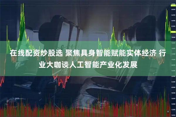 在线配资炒股选 聚焦具身智能赋能实体经济 行业大咖谈人工智能产业化发展