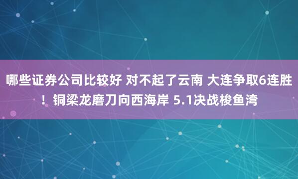 哪些证券公司比较好 对不起了云南 大连争取6连胜！铜梁龙磨刀向西海岸 5.1决战梭鱼湾