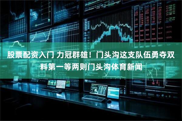 股票配资入门 力冠群雄！门头沟这支队伍勇夺双料第一等两则门头沟体育新闻
