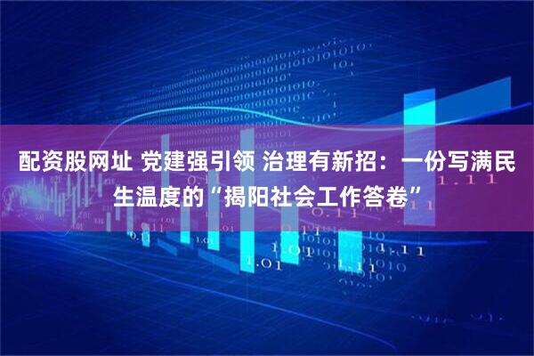 配资股网址 党建强引领 治理有新招：一份写满民生温度的“揭阳社会工作答卷”