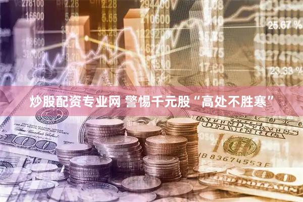 炒股配资专业网 警惕千元股“高处不胜寒”