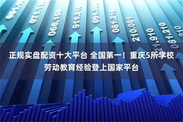 正规实盘配资十大平台 全国第一！重庆5所学校劳动教育经验登上国家平台