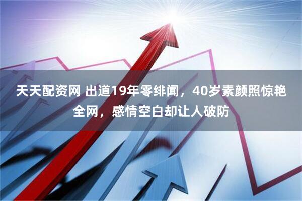 天天配资网 出道19年零绯闻，40岁素颜照惊艳全网，感情空白却让人破防