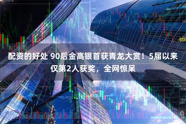 配资的好处 90后金高银首获青龙大赏！5届以来仅第2人获奖，全网惊呆
